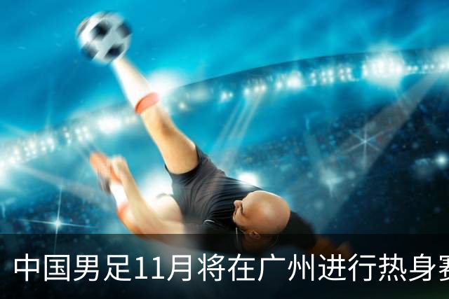 中国男足11月将在广州进行热身赛，迎战马来西亚和巴林